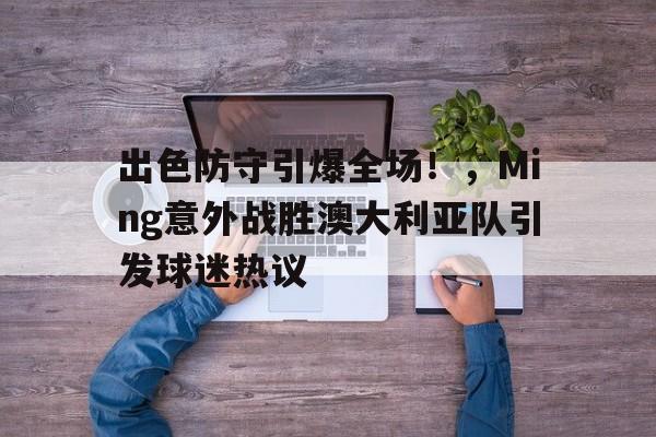 出色防守引爆全场!,Ming意外战胜澳大利亚队引发球迷热议的简单介绍-kaiyun