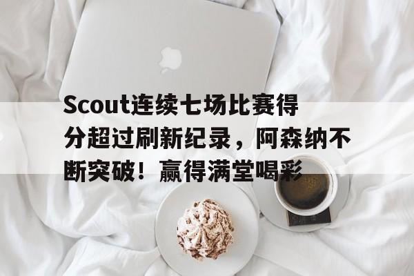 Scout连续七场比赛得分超过刷新纪录，阿森纳不断突破！赢得满堂喝彩的简单介绍-开云中国