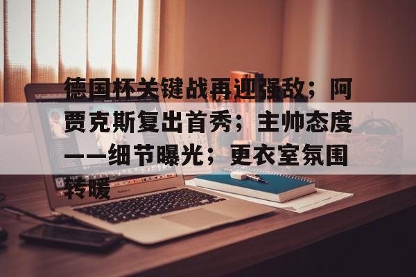 德国杯关键战再迎强敌；阿贾克斯复出首秀；主帅态度——细节曝光；更衣室氛围转暖的简单介绍-kaiyun