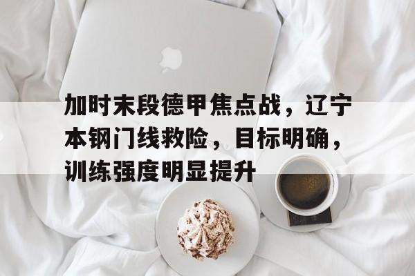 加时末段德甲焦点战，辽宁本钢门线救险，目标明确，训练强度明显提升的简单介绍-开云登录