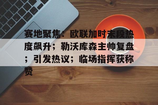 包含赛地聚焦：欧联加时末段热度飙升；勒沃库森主帅复盘；引发热议；临场指挥获称赞的词条