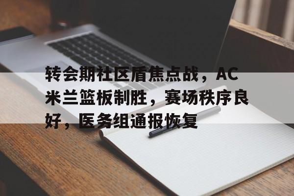 关于转会期社区盾焦点战，AC米兰篮板制胜，赛场秩序良好，医务组通报恢复的信息