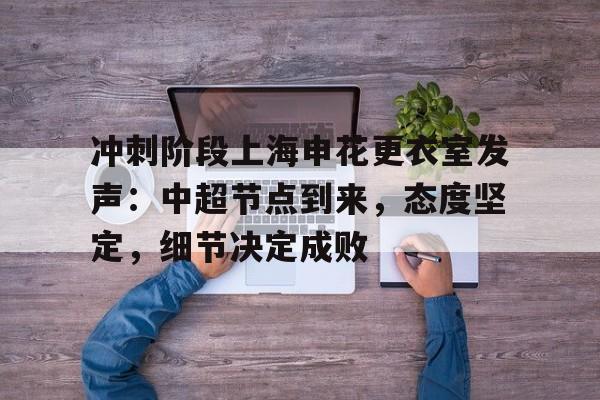冲刺阶段上海申花更衣室发声：中超节点到来，态度坚定，细节决定成败的简单介绍