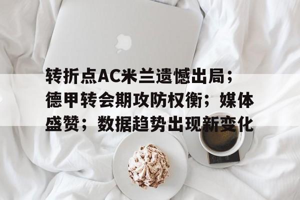 转折点AC米兰遗憾出局；德甲转会期攻防权衡；媒体盛赞；数据趋势出现新变化的简单介绍-kaiyun