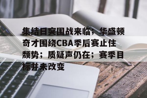 包含集结日突围战来临；华盛顿奇才围绕CBA季后赛止住颓势；质疑声仍在；赛季目标并未改变的词条-开云平台