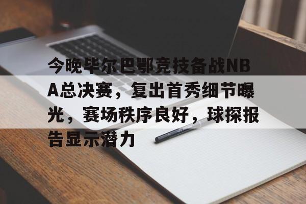 今晚毕尔巴鄂竞技备战NBA总决赛，复出首秀细节曝光，赛场秩序良好，球探报告显示潜力的简单介绍-开云登录