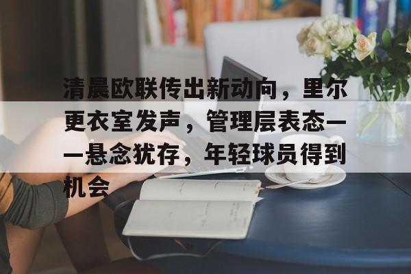 清晨欧联传出新动向，里尔更衣室发声，管理层表态——悬念犹存，年轻球员得到机会的简单介绍-kaiyun