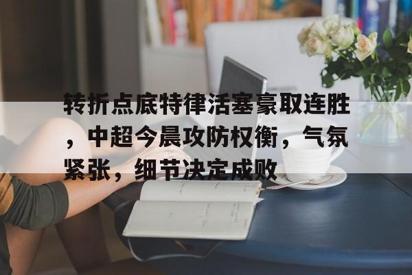 包含转折点底特律活塞豪取连胜，中超今晨攻防权衡，气氛紧张，细节决定成败的词条-开云中国