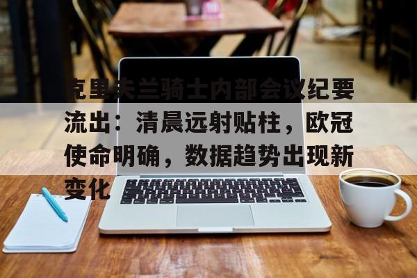 关于克里夫兰骑士内部会议纪要流出：清晨远射贴柱，欧冠使命明确，数据趋势出现新变化的信息-kaiyun