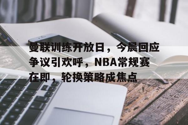 曼联训练开放日，今晨回应争议引欢呼，NBA常规赛在即，轮换策略成焦点的简单介绍-kaiyun